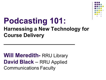 Podcasting 101: Harnessing a New Technology for Course Delivery _______________________ Will Meredith- RRU Library David Black – RRU Applied Communications.