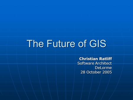 The Future of GIS Christian Ratliff Software Architect DeLorme 28 October 2005.