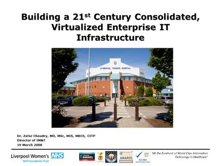 “At the Forefront of World Class Information Technology in Healthcare” Building a 21 st Century Consolidated, Virtualized Enterprise IT Infrastructure.