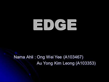 EDGE Nama Ahli : Ong Wei Yee (A103467) Au Yong Kim Leong (A103353) Au Yong Kim Leong (A103353)