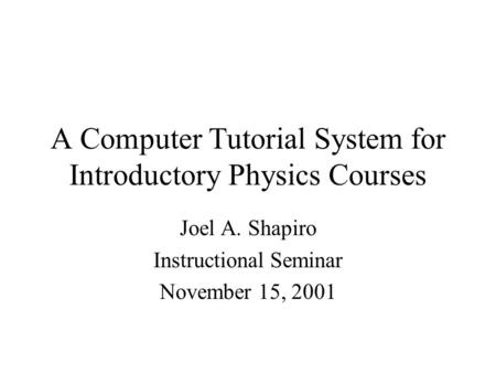 A Computer Tutorial System for Introductory Physics Courses Joel A. Shapiro Instructional Seminar November 15, 2001.
