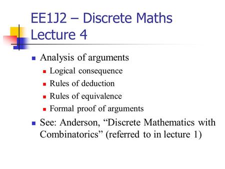 EE1J2 – Discrete Maths Lecture 4 Analysis of arguments Logical consequence Rules of deduction Rules of equivalence Formal proof of arguments See: Anderson,