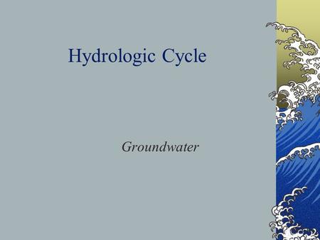 Hydrologic Cycle Groundwater. Water, water everywhere Oceans – 97.2% Ice – 2.15% Fresh water – 0.65%
