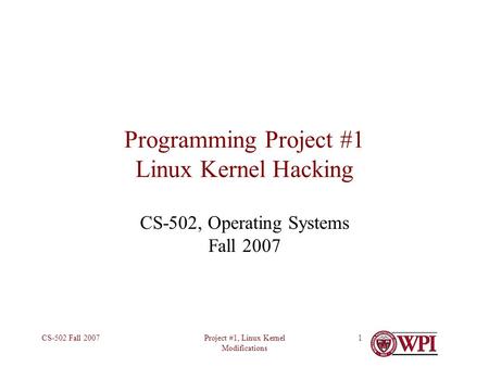 Project #1, Linux Kernel Modifications CS-502 Fall 20071 Programming Project #1 Linux Kernel Hacking CS-502, Operating Systems Fall 2007.