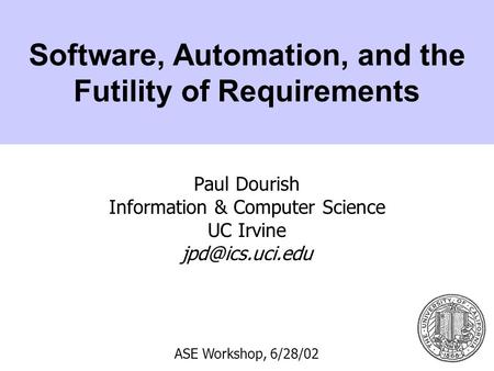 Software, Automation, and the Futility of Requirements Paul Dourish Information & Computer Science UC Irvine ASE Workshop, 6/28/02.