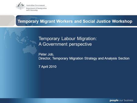 Temporary Migrant Workers and Social Justice Workshop Temporary Labour Migration: A Government perspective Peter Job, Director, Temporary Migration Strategy.
