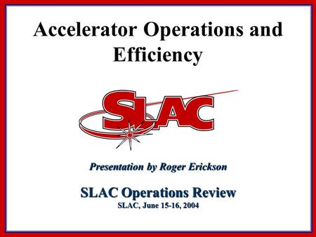 Accelerator Operations and Efficiency Presentation by Roger Erickson SLAC Operations Review SLAC, June 15-16, 2004.