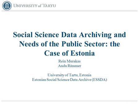 Social Science Data Archiving and Needs of the Public Sector: the Case of Estonia Rein Murakas Andu Rämmer University of Tartu, Estonia Estonian Social.