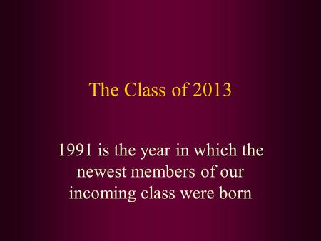 The Class of 2013 1991 is the year in which the newest members of our incoming class were born.