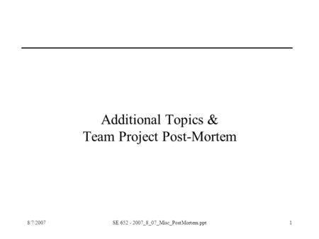 8/7/2007SE 652 - 2007_8_07_Misc_PostMortem.ppt1 Additional Topics & Team Project Post-Mortem.