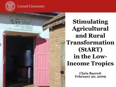 Stimulating Agricultural and Rural Transformation (StART) in the Low- Income Tropics Chris Barrett February 20, 2009.
