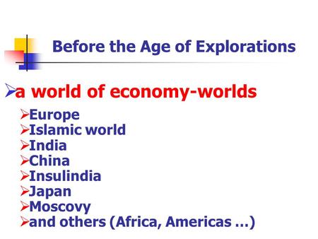 Before the Age of Explorations  a world of economy-worlds  Europe  Islamic world  India  China  Insulindia  Japan  Moscovy  and others (Africa,