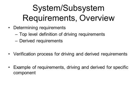 System/Subsystem Requirements, Overview Determining requirements –Top level definition of driving requirements –Derived requirements Verification process.
