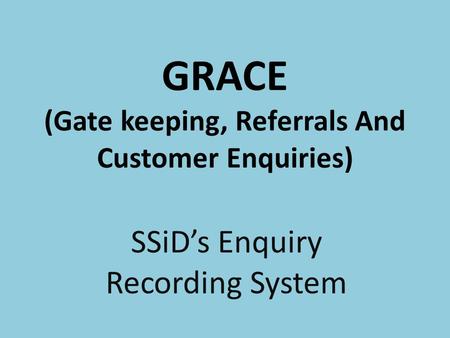 GRACE (Gate keeping, Referrals And Customer Enquiries) SSiD’s Enquiry Recording System.