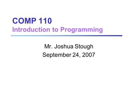 COMP 110 Introduction to Programming Mr. Joshua Stough September 24, 2007.