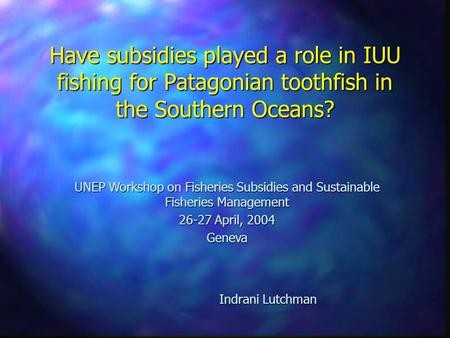 Have subsidies played a role in IUU fishing for Patagonian toothfish in the Southern Oceans? UNEP Workshop on Fisheries Subsidies and Sustainable Fisheries.