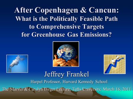 After Copenhagen & Cancun: What is the Politically Feasible Path to Comprehensive Targets for Greenhouse Gas Emissions? Jeffrey Frankel Harpel Professor,