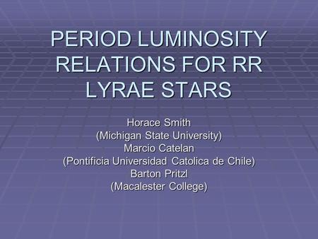 PERIOD LUMINOSITY RELATIONS FOR RR LYRAE STARS Horace Smith (Michigan State University) Marcio Catelan (Pontificia Universidad Catolica de Chile) Barton.