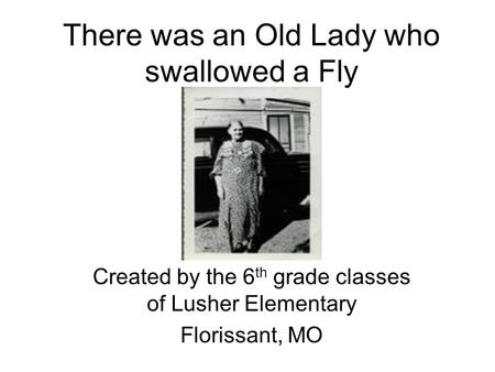 There was an Old Lady who swallowed a Fly Created by the 6 th grade classes of Lusher Elementary Florissant, MO.