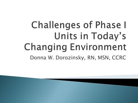 Donna W. Dorozinsky, RN, MSN, CCRC.  Understand that we are not alone in the challenges that we face in Phase I  Identify some possible solutions to.