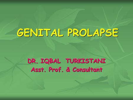 GENITAL PROLAPSE DR. IQBAL TURKISTANI Asst. Prof. & Consultant.