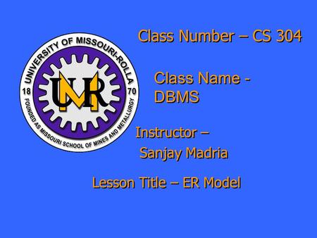 Class Number – CS 304 Class Name - DBMS Instructor – Sanjay Madria Instructor – Sanjay Madria Lesson Title – ER Model.