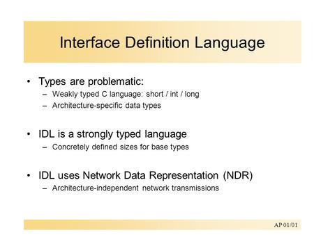AP 01/01 Interface Definition Language Types are problematic: –Weakly typed C language: short / int / long –Architecture-specific data types IDL is a strongly.