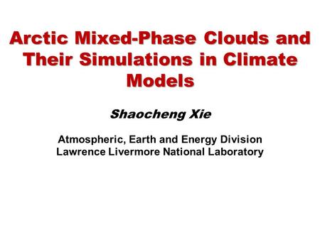 Arctic Mixed-Phase Clouds and Their Simulations in Climate Models Shaocheng Xie Atmospheric, Earth and Energy Division Lawrence Livermore National Laboratory.