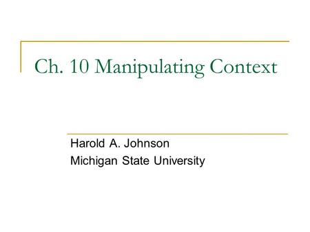 Ch. 10 Manipulating Context Harold A. Johnson Michigan State University.