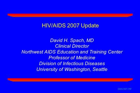 DHS/HIV/PP HIV/AIDS 2007 Update David H. Spach, MD Clinical Director Northwest AIDS Education and Training Center Professor of Medicine Division of Infectious.