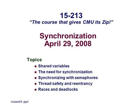 Synchronization April 29, 2008 Topics Shared variables The need for synchronization Synchronizing with semaphores Thread safety and reentrancy Races and.