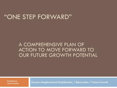“ONE STEP FORWARD” Dayton Neighborhood Stabilization / Renovation / Future Growth Presented by: Tammy Murphy A COMPREHENSIVE PLAN OF ACTION TO MOVE FORWARD.