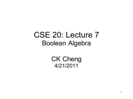 1 CSE 20: Lecture 7 Boolean Algebra CK Cheng 4/21/2011.