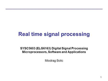 1 Real time signal processing SYSC5603 (ELG6163) Digital Signal Processing Microprocessors, Software and Applications Miodrag Bolic.