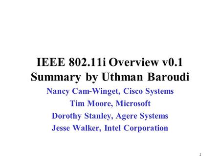 1 IEEE 802.11i Overview v0.1 Summary by Uthman Baroudi Nancy Cam-Winget, Cisco Systems Tim Moore, Microsoft Dorothy Stanley, Agere Systems Jesse Walker,