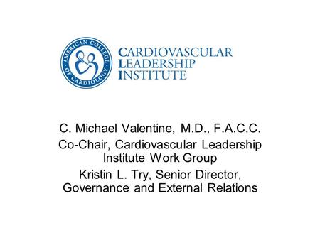 C. Michael Valentine, M.D., F.A.C.C. Co-Chair, Cardiovascular Leadership Institute Work Group Kristin L. Try, Senior Director, Governance and External.