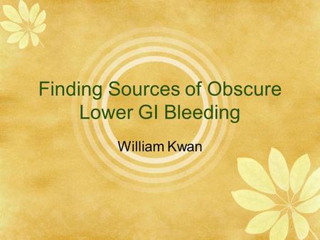 Finding Sources of Obscure Lower GI Bleeding William Kwan.