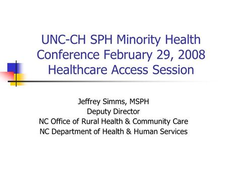 UNC-CH SPH Minority Health Conference February 29, 2008 Healthcare Access Session Jeffrey Simms, MSPH Deputy Director NC Office of Rural Health & Community.
