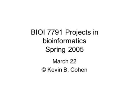 BIOI 7791 Projects in bioinformatics Spring 2005 March 22 © Kevin B. Cohen.