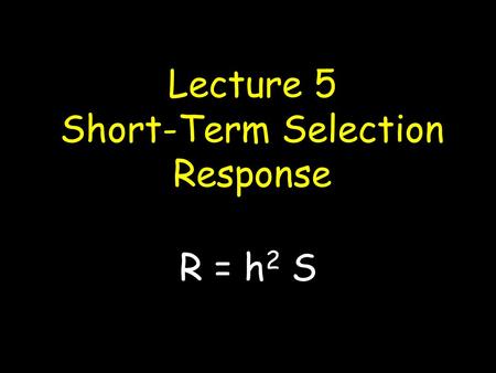 Lecture 5 Short-Term Selection Response R = h 2 S.