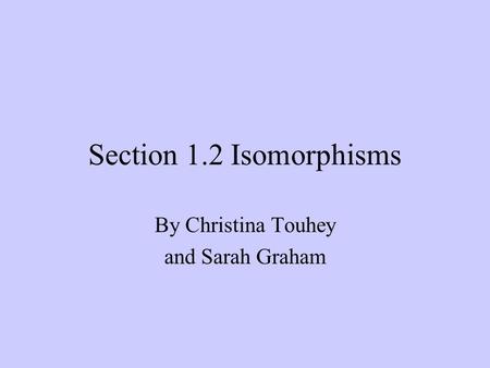 Section 1.2 Isomorphisms By Christina Touhey and Sarah Graham.