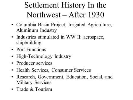 Settlement History In the Northwest – After 1930 Columbia Basin Project, Irrigated Agriculture, Aluminum Industry Industries stimulated in WW II: aerospace,