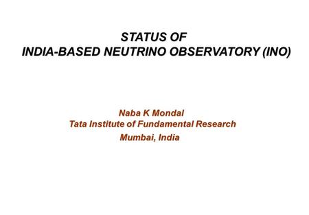 STATUS OF INDIA-BASED NEUTRINO OBSERVATORY (INO) Naba K Mondal Tata Institute of Fundamental Research Tata Institute of Fundamental Research Mumbai, India.