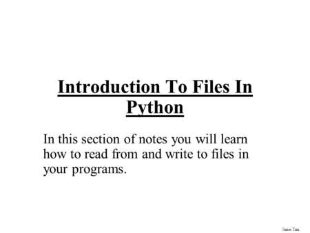 James Tam Introduction To Files In Python In this section of notes you will learn how to read from and write to files in your programs.