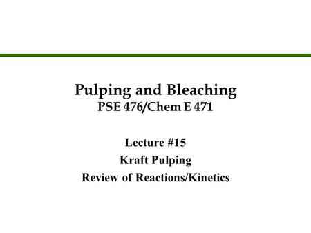Pulping and Bleaching PSE 476/Chem E 471 Lecture #15 Kraft Pulping Review of Reactions/Kinetics Lecture #15 Kraft Pulping Review of Reactions/Kinetics.
