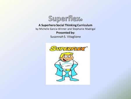 Superflex© A Superhero Social Thinking Curriculum by Michelle Garcia Winner and Stephanie Madrigal Presented by: Susannah S. Vitaglione.