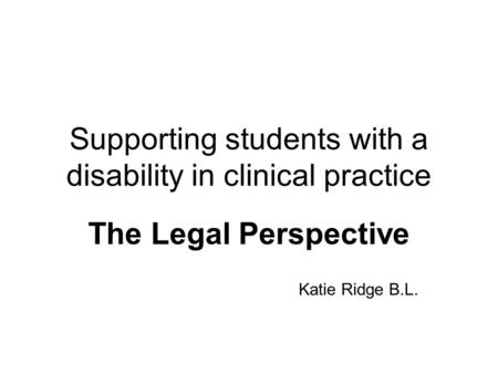 Supporting students with a disability in clinical practice The Legal Perspective Katie Ridge B.L.