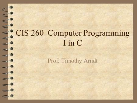 CIS 260 Computer Programming I in C Prof. Timothy Arndt.