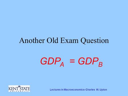 Lectures in Macroeconomics- Charles W. Upton Another Old Exam Question GDP A = GDP B.