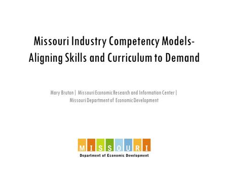 Missouri Industry Competency Models- Aligning Skills and Curriculum to Demand Mary Bruton| Missouri Economic Research and Information Center| Missouri.